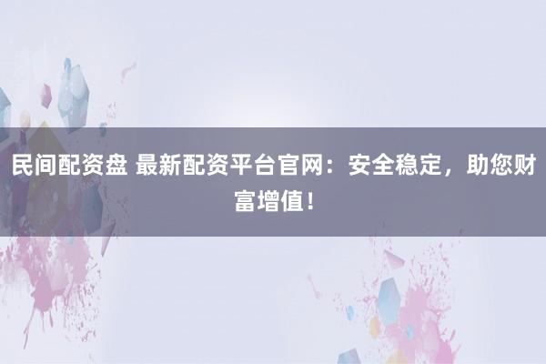 民间配资盘 最新配资平台官网：安全稳定，助您财富增值！
