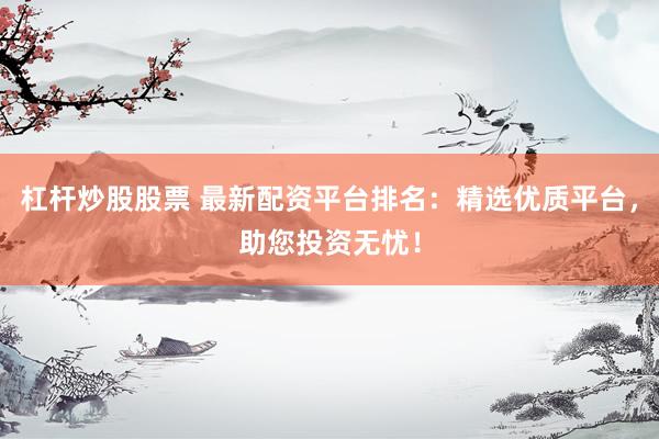 杠杆炒股股票 最新配资平台排名：精选优质平台，助您投资无忧！