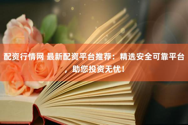 配资行情网 最新配资平台推荐：精选安全可靠平台，助您投资无忧！