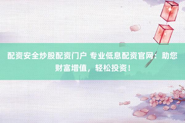 配资安全炒股配资门户 专业低息配资官网：助您财富增值，轻松投资！