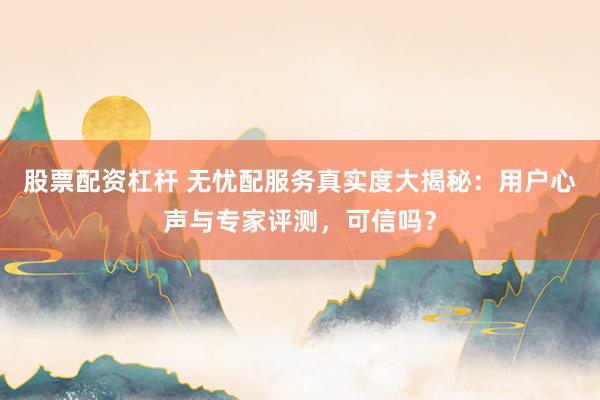 股票配资杠杆 无忧配服务真实度大揭秘：用户心声与专家评测，可信吗？