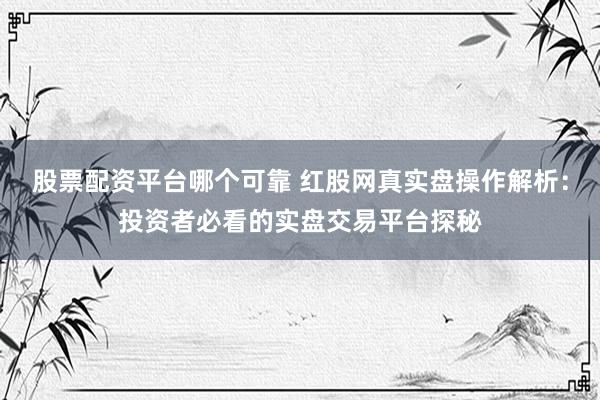 股票配资平台哪个可靠 红股网真实盘操作解析：投资者必看的实盘交易平台探秘
