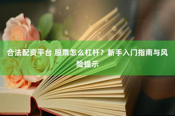 合法配资平台 股票怎么杠杆？新手入门指南与风险提示