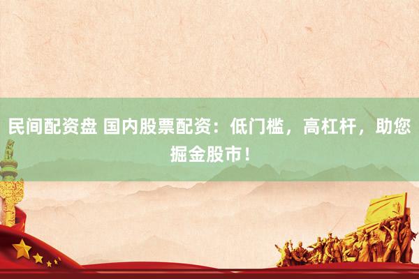 民间配资盘 国内股票配资：低门槛，高杠杆，助您掘金股市！