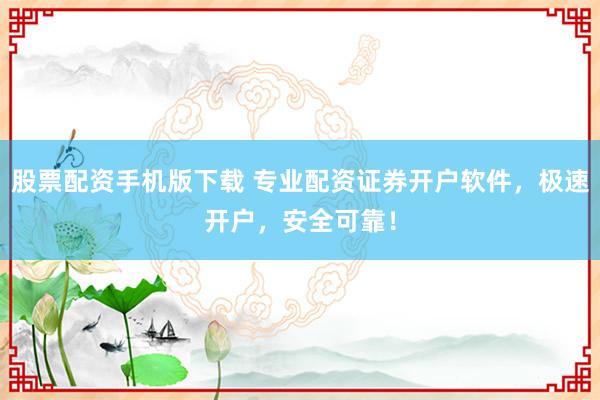 股票配资手机版下载 专业配资证券开户软件，极速开户，安全可靠！