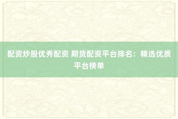 配资炒股优秀配资 期货配资平台排名：精选优质平台榜单