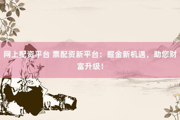 网上配资平台 票配资新平台：掘金新机遇，助您财富升级！