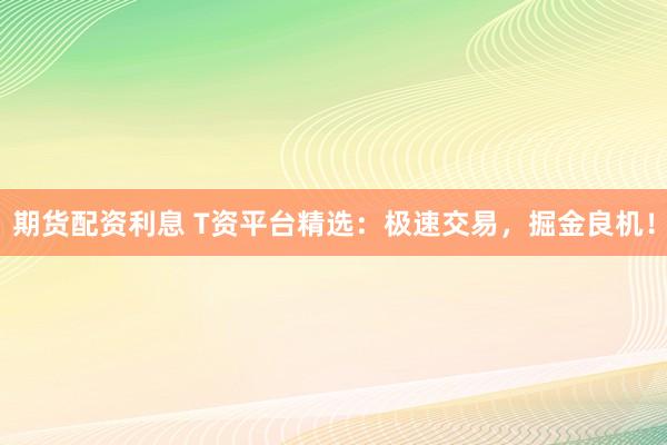 期货配资利息 T资平台精选：极速交易，掘金良机！