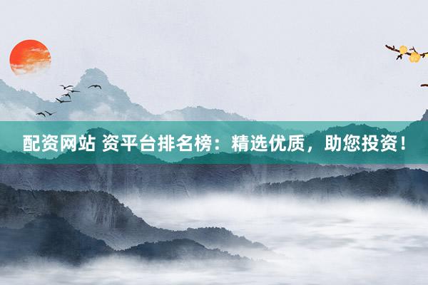 配资网站 资平台排名榜：精选优质，助您投资！