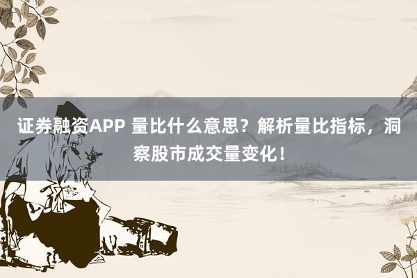 证券融资APP 量比什么意思？解析量比指标，洞察股市成交量变化！