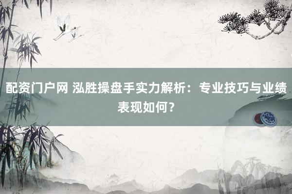 配资门户网 泓胜操盘手实力解析：专业技巧与业绩表现如何？