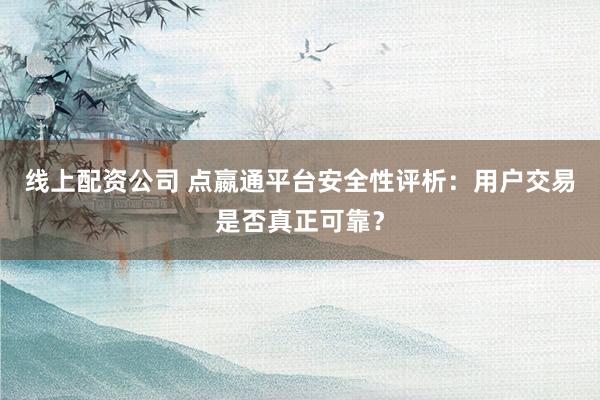 线上配资公司 点嬴通平台安全性评析：用户交易是否真正可靠？