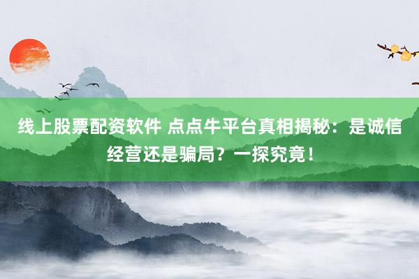 线上股票配资软件 点点牛平台真相揭秘：是诚信经营还是骗局？一探究竟！