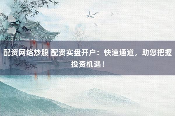 配资网络炒股 配资实盘开户：快速通道，助您把握投资机遇！