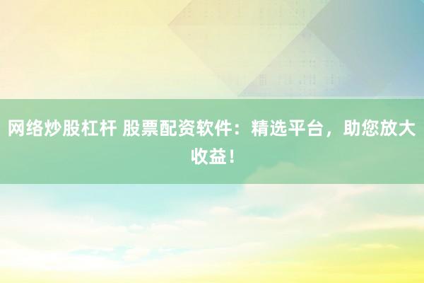 网络炒股杠杆 股票配资软件：精选平台，助您放大收益！