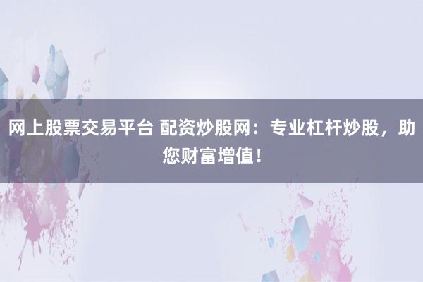 网上股票交易平台 配资炒股网：专业杠杆炒股，助您财富增值！