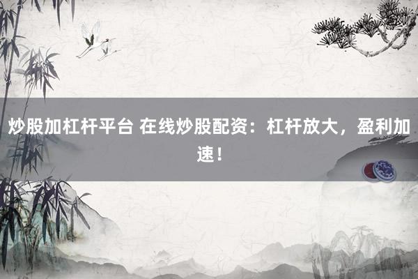 炒股加杠杆平台 在线炒股配资：杠杆放大，盈利加速！