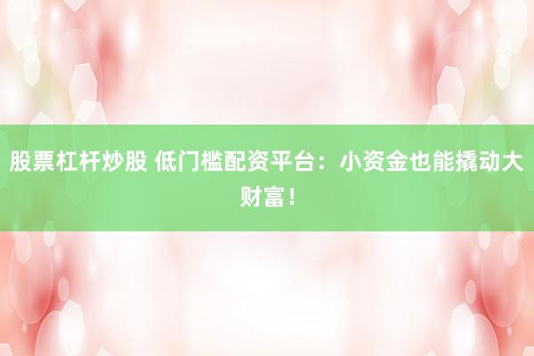 股票杠杆炒股 低门槛配资平台：小资金也能撬动大财富！