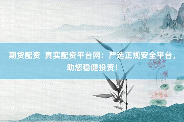 期货配资  真实配资平台网：严选正规安全平台，助您稳健投资！