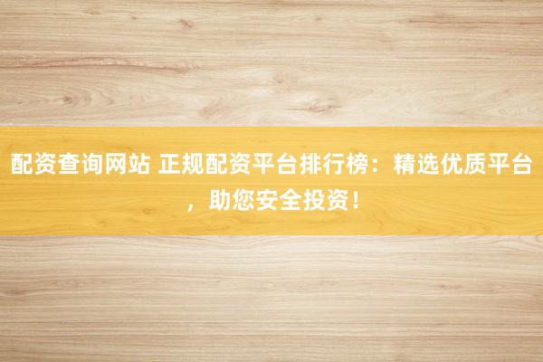 配资查询网站 正规配资平台排行榜：精选优质平台，助您安全投资！