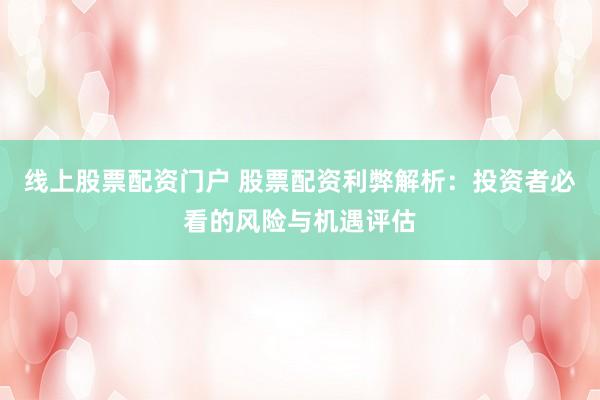 线上股票配资门户 股票配资利弊解析：投资者必看的风险与机遇评估