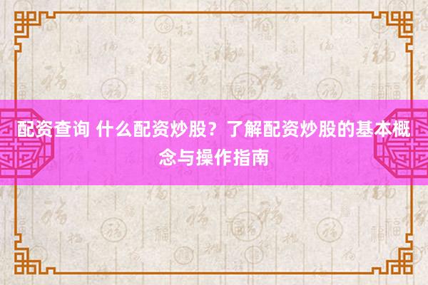 配资查询 什么配资炒股？了解配资炒股的基本概念与操作指南
