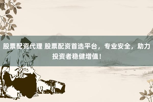 股票配资代理 股票配资首选平台，专业安全，助力投资者稳健增值！