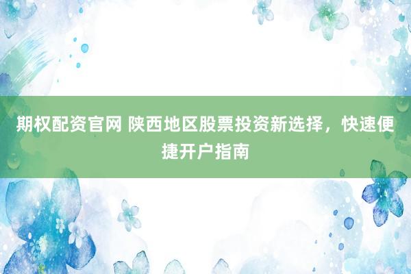 期权配资官网 陕西地区股票投资新选择，快速便捷开户指南
