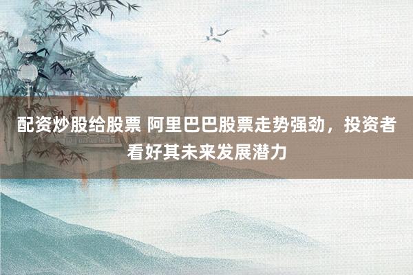 配资炒股给股票 阿里巴巴股票走势强劲，投资者看好其未来发展潜力