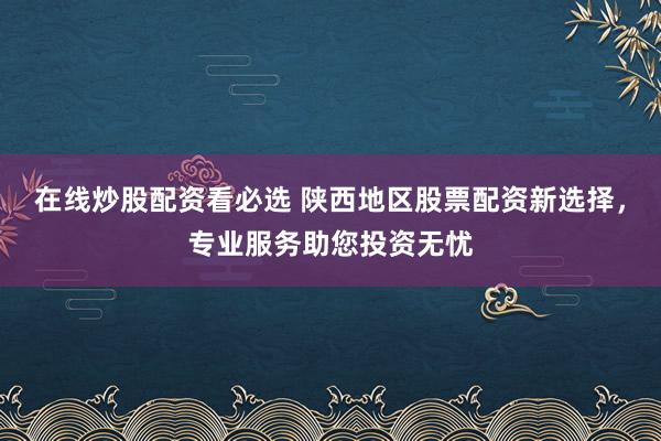 在线炒股配资看必选 陕西地区股票配资新选择，专业服务助您投资无忧