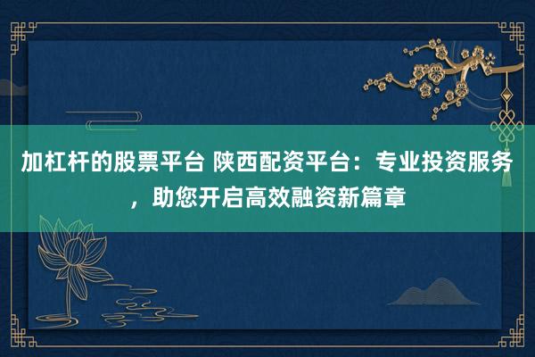加杠杆的股票平台 陕西配资平台：专业投资服务，助您开启高效融资新篇章
