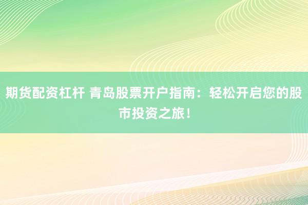 期货配资杠杆 青岛股票开户指南：轻松开启您的股市投资之旅！