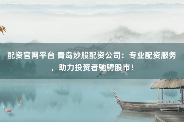 配资官网平台 青岛炒股配资公司：专业配资服务，助力投资者驰骋股市！