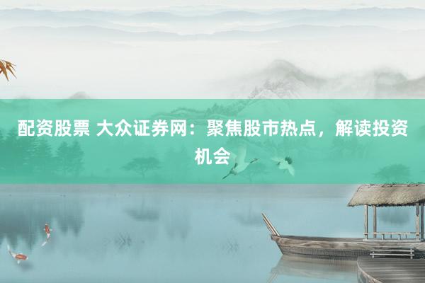 配资股票 大众证券网：聚焦股市热点，解读投资机会