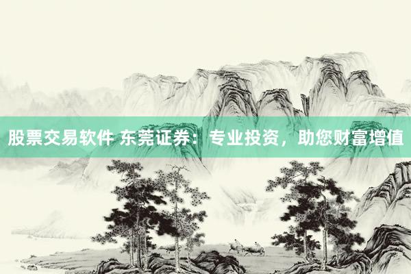 股票交易软件 东莞证券：专业投资，助您财富增值