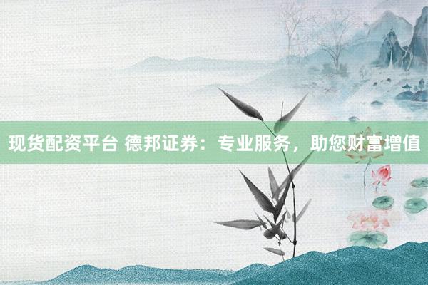 现货配资平台 德邦证券：专业服务，助您财富增值