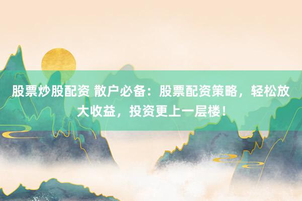 股票炒股配资 散户必备:股票配资策略,轻松放大收益,投资更上一层楼!