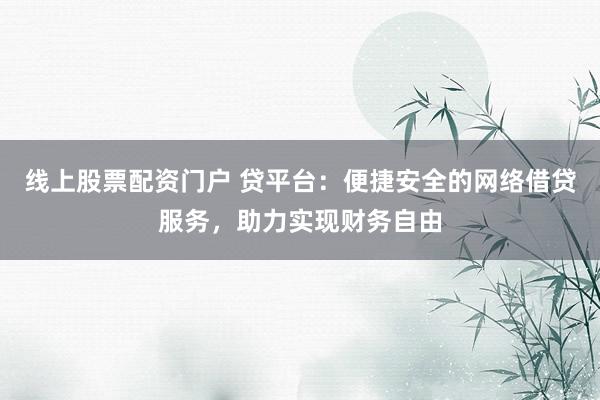 线上股票配资门户 贷平台：便捷安全的网络借贷服务，助力实现财务自由