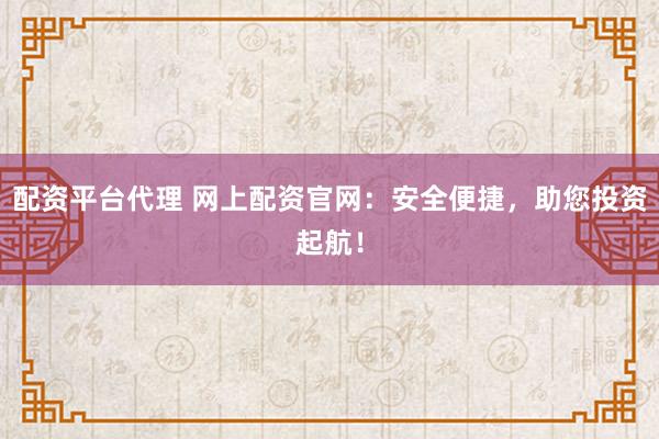 配资平台代理 网上配资官网：安全便捷，助您投资起航！