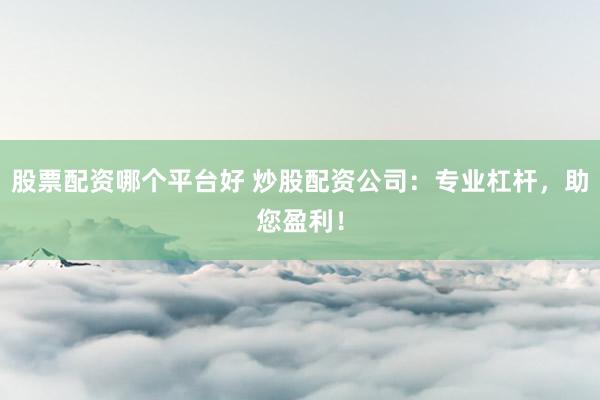 股票配资哪个平台好 炒股配资公司：专业杠杆，助您盈利！