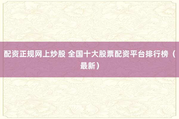 配资正规网上炒股 全国十大股票配资平台排行榜（最新）