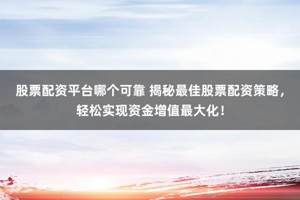 股票配资平台哪个可靠 揭秘最佳股票配资策略，轻松实现资金增值最大化！