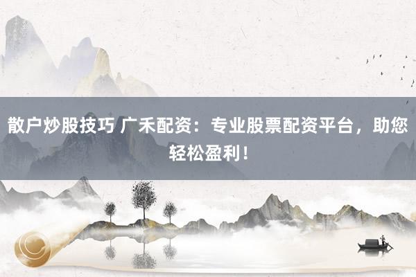 散户炒股技巧 广禾配资：专业股票配资平台，助您轻松盈利！