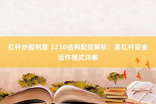 杠杆炒股利息 3210结构配资解析：高杠杆资金运作模式详解