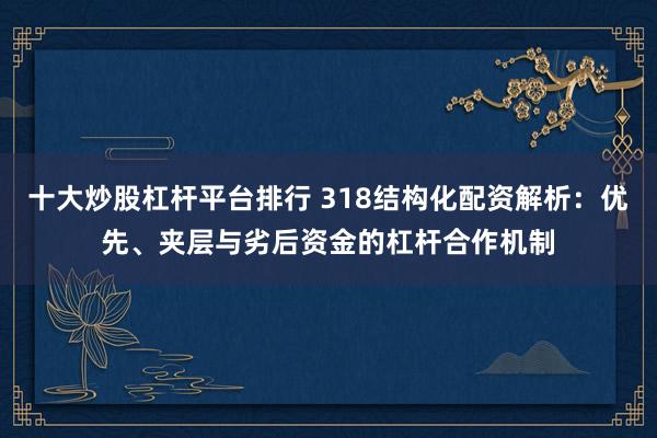 十大炒股杠杆平台排行 318结构化配资解析：优先、夹层与劣后资金的杠杆合作机制