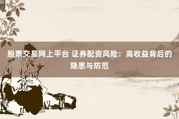 股票交易网上平台 证券配资风险：高收益背后的隐患与防范