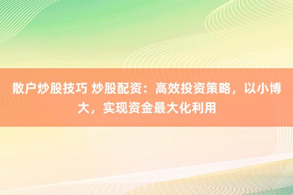 散户炒股技巧 炒股配资：高效投资策略，以小博大，实现资金最大化利用