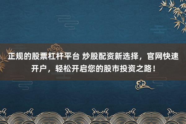 正规的股票杠杆平台 炒股配资新选择，官网快速开户，轻松开启您的股市投资之路！