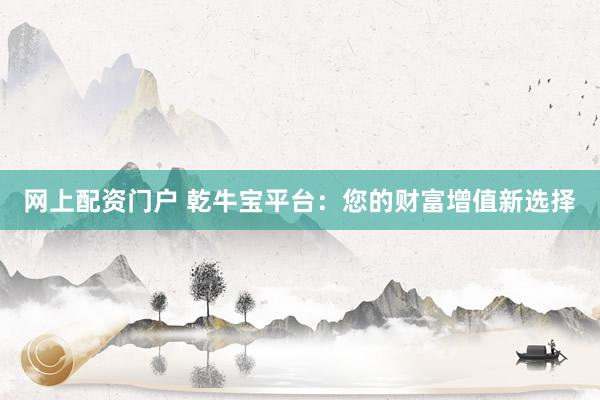 网上配资门户 乾牛宝平台：您的财富增值新选择