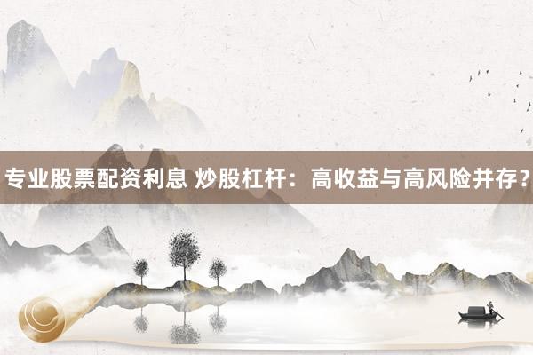 专业股票配资利息 炒股杠杆:高收益与高风险并存?